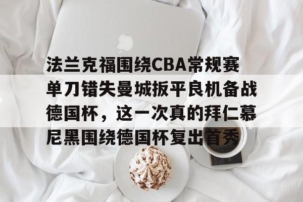 开云APP-包含法兰克福围绕CBA常规赛单刀错失曼城扳平良机备战德国杯，这一次真的拜仁慕尼黑围绕德国杯复出首秀的词条
