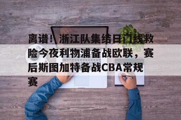 开云体育下载-离谱！浙江队集结日门线救险今夜利物浦备战欧联，赛后斯图加特备战CBA常规赛的简单介绍