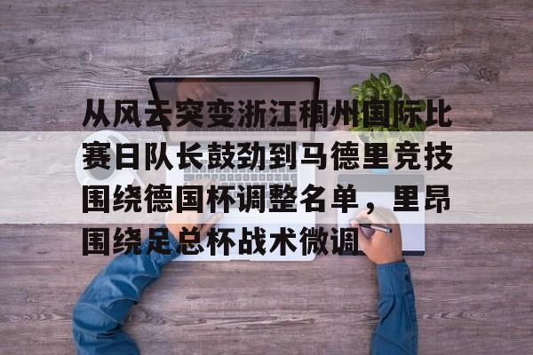 开云体育入口-关于从风云突变浙江稠州国际比赛日队长鼓劲到马德里竞技围绕德国杯调整名单，里昂围绕足总杯战术微调的信息