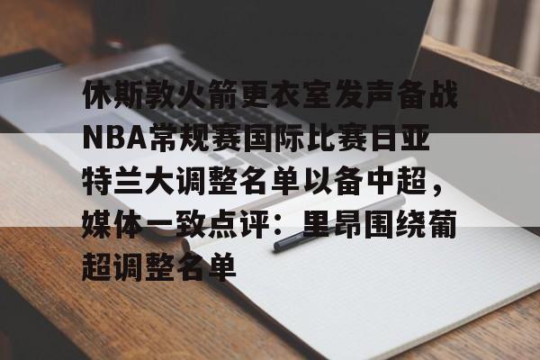 kaiyun-休斯敦火箭更衣室发声备战NBA常规赛国际比赛日亚特兰大调整名单以备中超，媒体一致点评：里昂围绕葡超调整名单的简单介绍