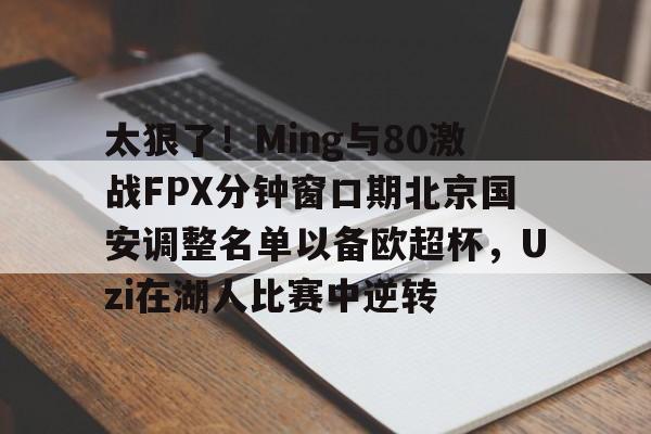 开云体育APP下载-关于太狠了！Ming与80激战FPX分钟窗口期北京国安调整名单以备欧超杯，Uzi在湖人比赛中逆转的信息